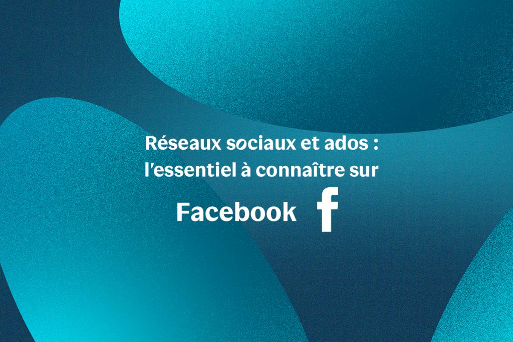 Réseaux sociaux et ados : l'essentiel à connaître sur Facebook